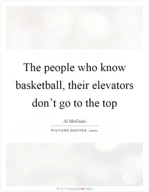 The people who know basketball, their elevators don’t go to the top Picture Quote #1