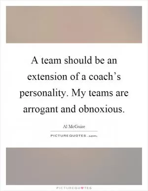 A team should be an extension of a coach’s personality. My teams are arrogant and obnoxious Picture Quote #1