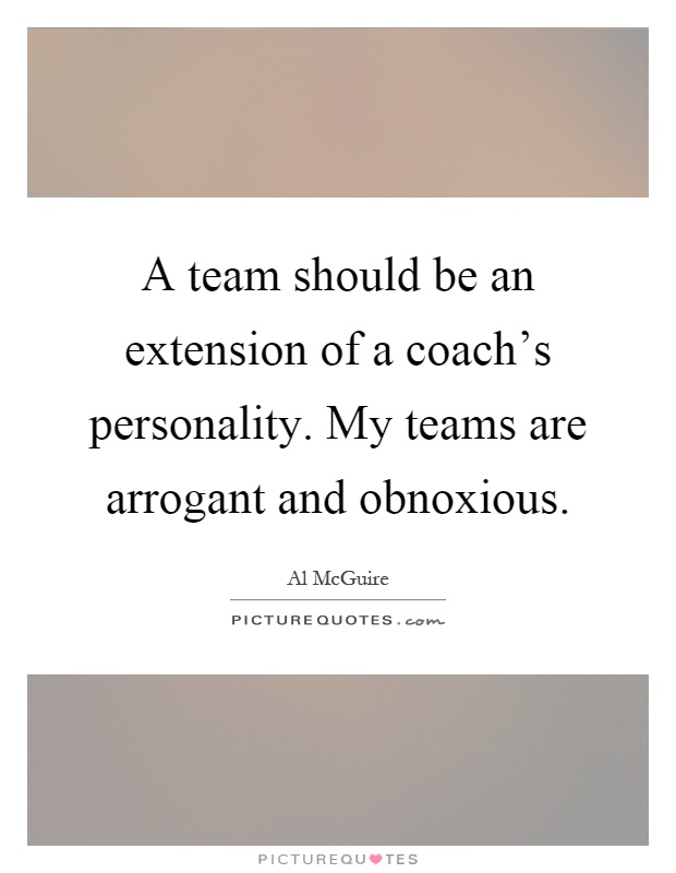A team should be an extension of a coach's personality. My teams are arrogant and obnoxious Picture Quote #1