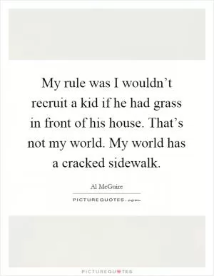 My rule was I wouldn’t recruit a kid if he had grass in front of his house. That’s not my world. My world has a cracked sidewalk Picture Quote #1