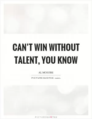 Can’t win without talent, you know Picture Quote #1