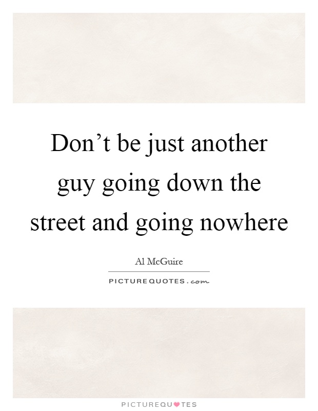 Don't be just another guy going down the street and going nowhere Picture Quote #1