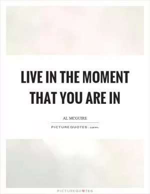 Live in the moment that you are in Picture Quote #1