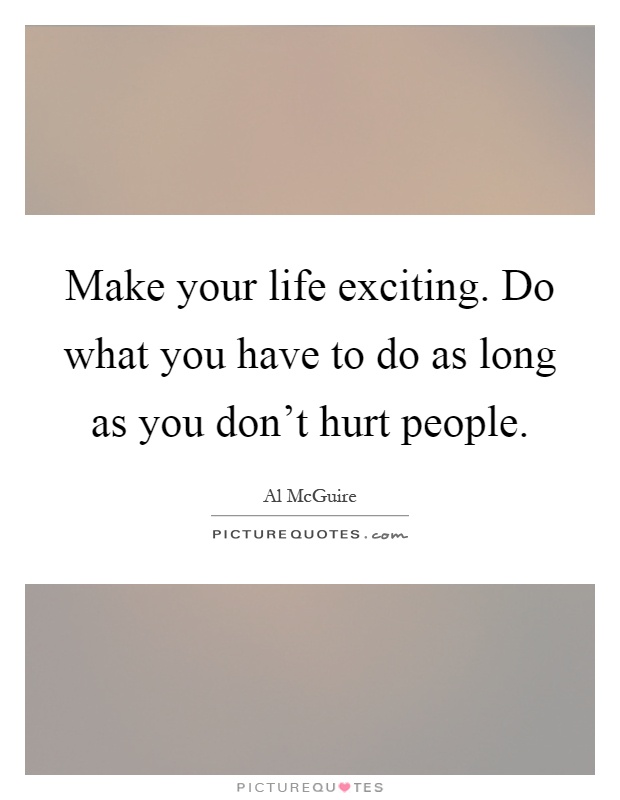 Make your life exciting. Do what you have to do as long as you don't hurt people Picture Quote #1