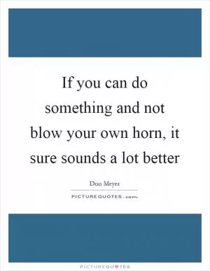 If you can do something and not blow your own horn, it sure sounds a lot better Picture Quote #1