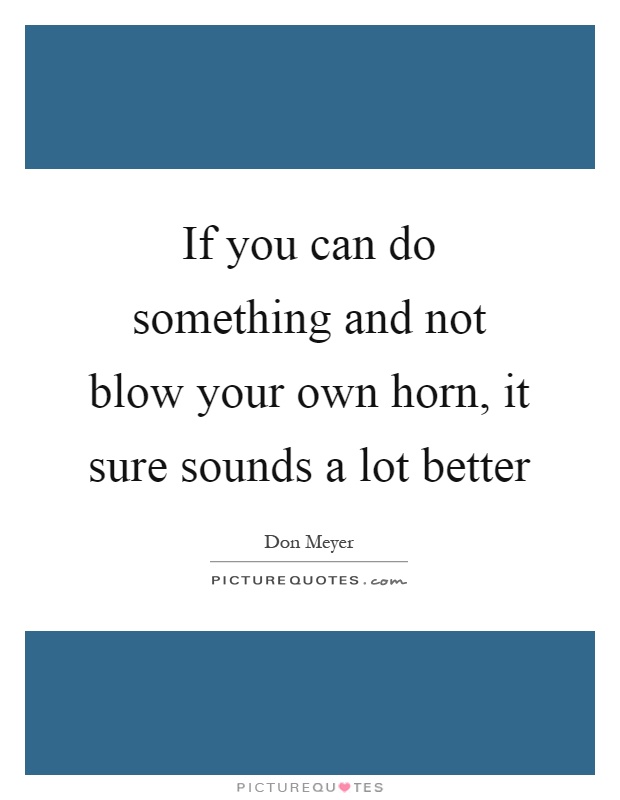 If you can do something and not blow your own horn, it sure sounds a lot better Picture Quote #1