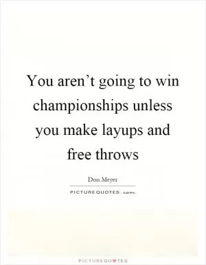 You aren’t going to win championships unless you make layups and free throws Picture Quote #1