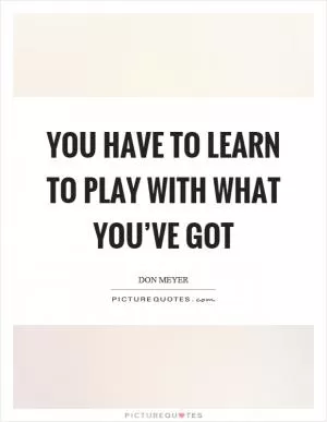 You have to learn to play with what you’ve got Picture Quote #1