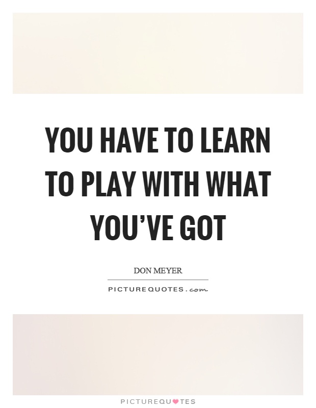 You have to learn to play with what you've got Picture Quote #1