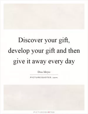 Discover your gift, develop your gift and then give it away every day Picture Quote #1