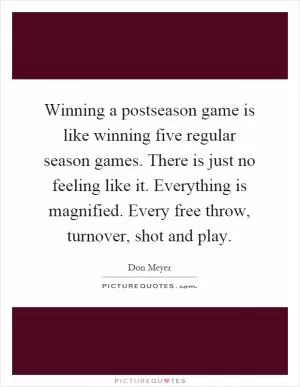 Winning a postseason game is like winning five regular season games. There is just no feeling like it. Everything is magnified. Every free throw, turnover, shot and play Picture Quote #1