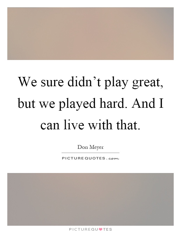 We sure didn't play great, but we played hard. And I can live with that Picture Quote #1