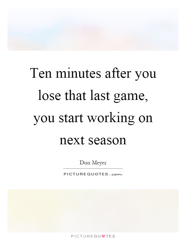 Ten minutes after you lose that last game, you start working on next season Picture Quote #1