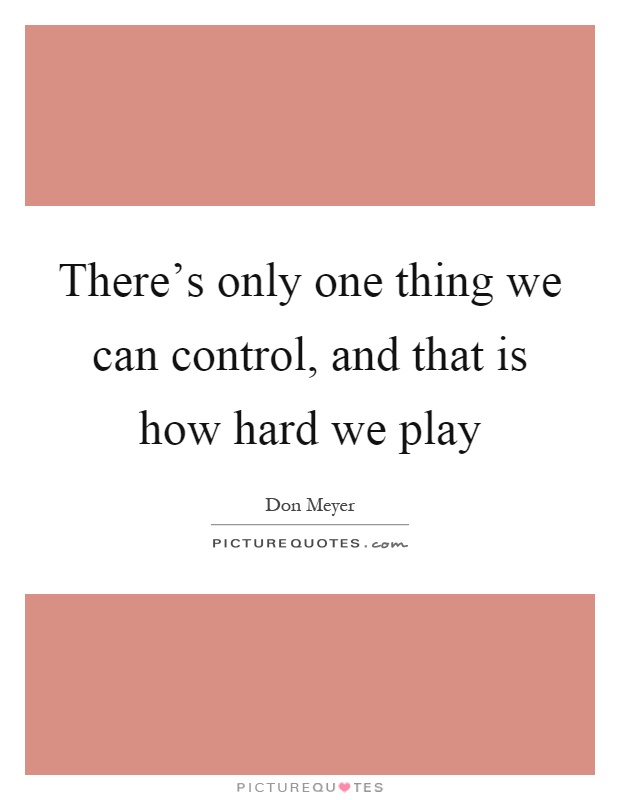 There's only one thing we can control, and that is how hard we play Picture Quote #1