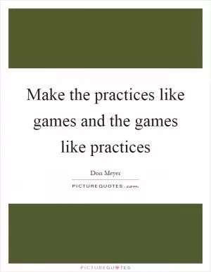 Make the practices like games and the games like practices Picture Quote #1