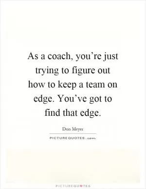 As a coach, you’re just trying to figure out how to keep a team on edge. You’ve got to find that edge Picture Quote #1