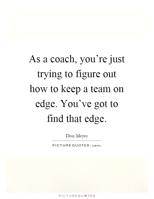 As a coach, you're just trying to figure out how to keep a team on edge. You've got to find that edge Picture Quote #1