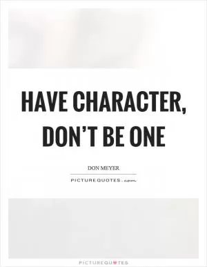 Have character, don’t be one Picture Quote #1