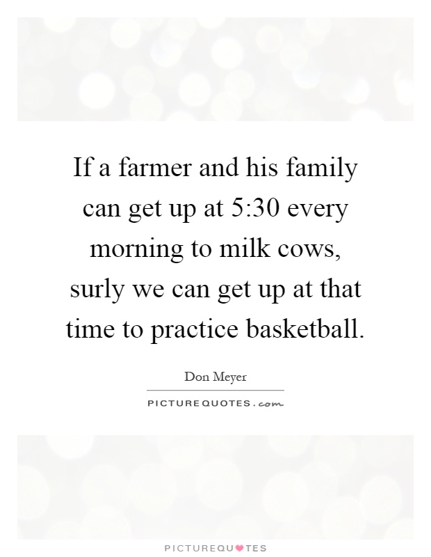 If a farmer and his family can get up at 5:30 every morning to milk cows, surly we can get up at that time to practice basketball Picture Quote #1