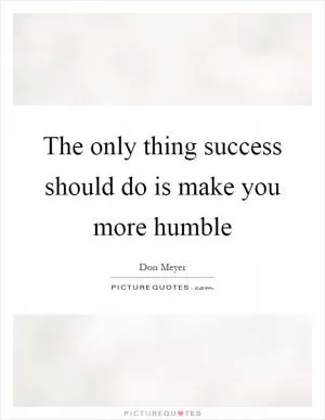 The only thing success should do is make you more humble Picture Quote #1