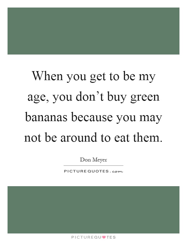 When you get to be my age, you don't buy green bananas because you may not be around to eat them Picture Quote #1