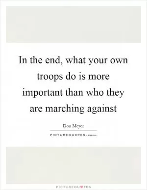 In the end, what your own troops do is more important than who they are marching against Picture Quote #1