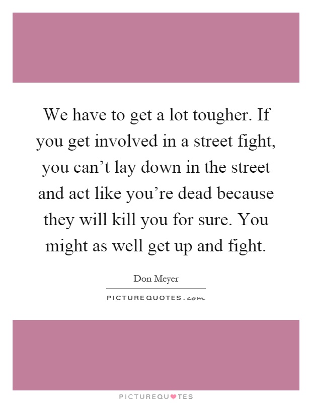 We have to get a lot tougher. If you get involved in a street fight, you can't lay down in the street and act like you're dead because they will kill you for sure. You might as well get up and fight Picture Quote #1