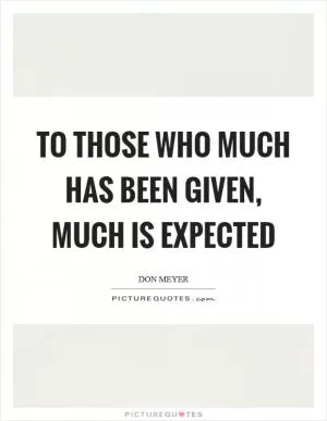 To those who much has been given, much is expected Picture Quote #1
