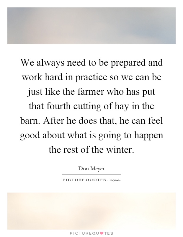 We always need to be prepared and work hard in practice so we can be just like the farmer who has put that fourth cutting of hay in the barn. After he does that, he can feel good about what is going to happen the rest of the winter Picture Quote #1