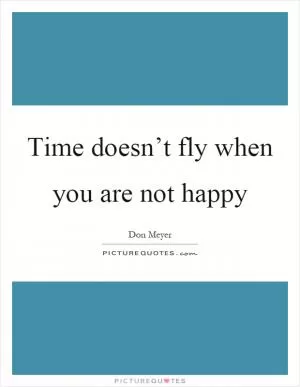 Time doesn’t fly when you are not happy Picture Quote #1