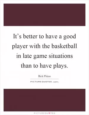 It’s better to have a good player with the basketball in late game situations than to have plays Picture Quote #1