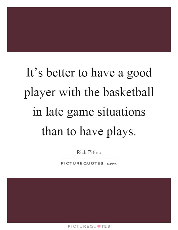 It's better to have a good player with the basketball in late game situations than to have plays Picture Quote #1