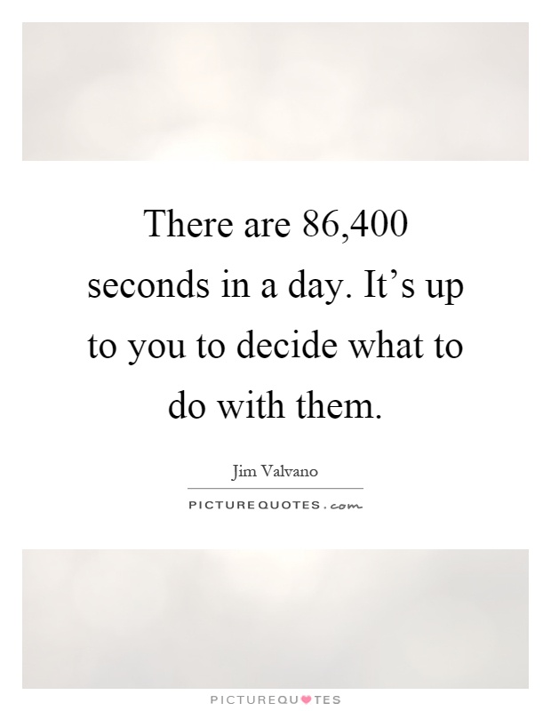 There are 86,400 seconds in a day. It's up to you to decide what to do with them Picture Quote #1
