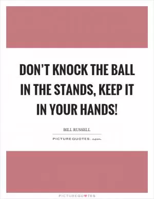 Don’t knock the ball in the stands, keep it in your hands! Picture Quote #1