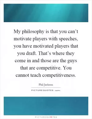 My philosophy is that you can’t motivate players with speeches, you have motivated players that you draft. That’s where they come in and those are the guys that are competitive. You cannot teach competitiveness Picture Quote #1