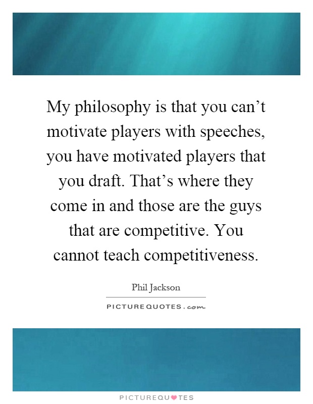 My philosophy is that you can't motivate players with speeches, you have motivated players that you draft. That's where they come in and those are the guys that are competitive. You cannot teach competitiveness Picture Quote #1