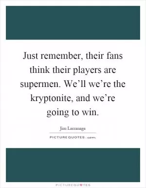 Just remember, their fans think their players are supermen. We’ll we’re the kryptonite, and we’re going to win Picture Quote #1
