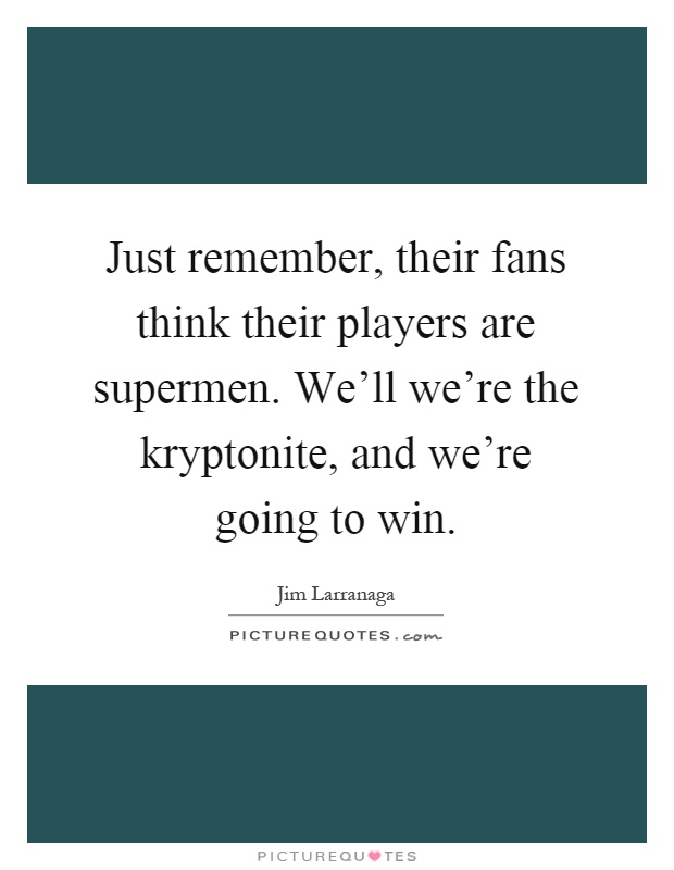 Just remember, their fans think their players are supermen. We'll we're the kryptonite, and we're going to win Picture Quote #1