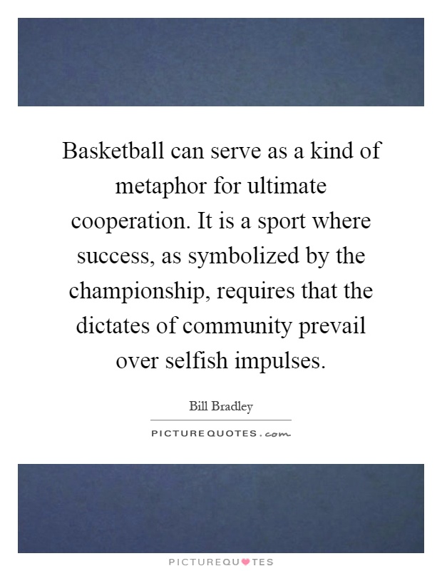 Basketball can serve as a kind of metaphor for ultimate cooperation. It is a sport where success, as symbolized by the championship, requires that the dictates of community prevail over selfish impulses Picture Quote #1