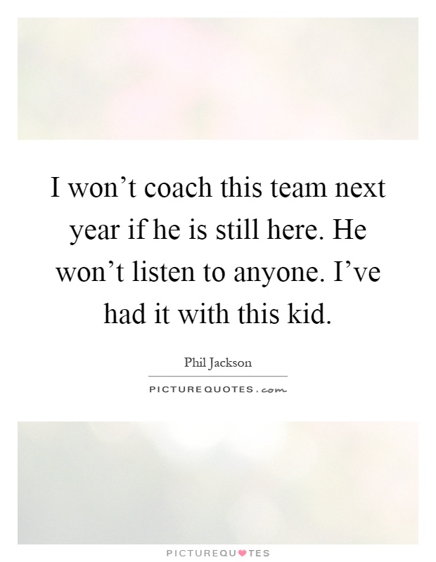 I won't coach this team next year if he is still here. He won't listen to anyone. I've had it with this kid Picture Quote #1