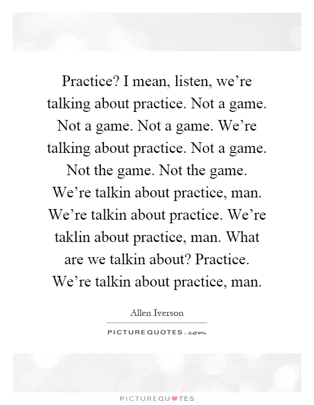 Practice? I mean, listen, we're talking about practice. Not a game. Not a game. Not a game. We're talking about practice. Not a game. Not the game. Not the game. We're talkin about practice, man. We're talkin about practice. We're taklin about practice, man. What are we talkin about? Practice. We're talkin about practice, man Picture Quote #1