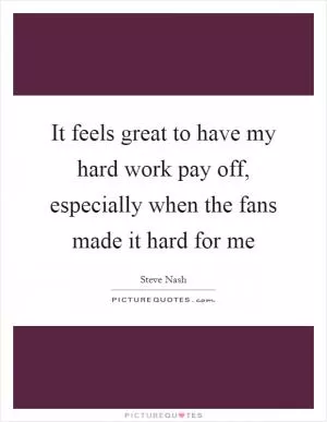 It feels great to have my hard work pay off, especially when the fans made it hard for me Picture Quote #1