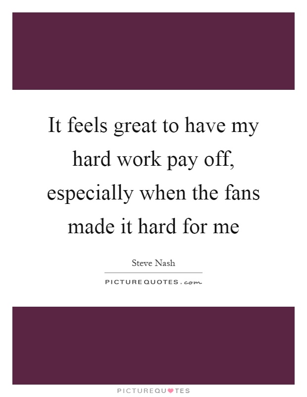 It feels great to have my hard work pay off, especially when the fans made it hard for me Picture Quote #1
