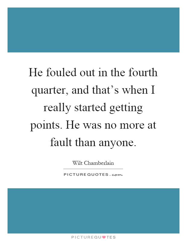 He fouled out in the fourth quarter, and that's when I really started getting points. He was no more at fault than anyone Picture Quote #1
