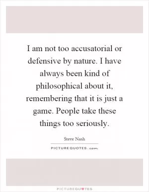 I am not too accusatorial or defensive by nature. I have always been kind of philosophical about it, remembering that it is just a game. People take these things too seriously Picture Quote #1