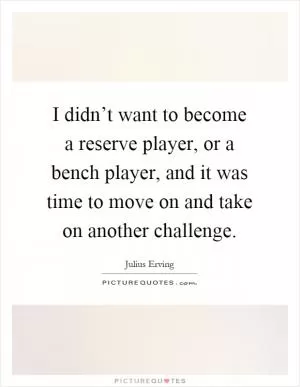 I didn’t want to become a reserve player, or a bench player, and it was time to move on and take on another challenge Picture Quote #1