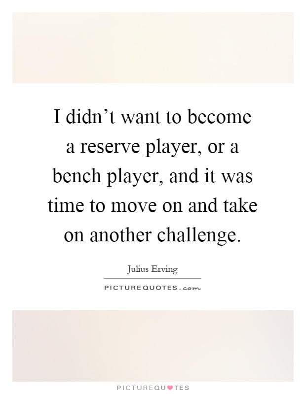 I didn't want to become a reserve player, or a bench player, and it was time to move on and take on another challenge Picture Quote #1