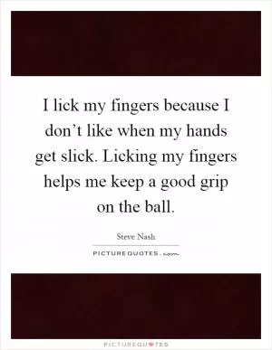 I lick my fingers because I don’t like when my hands get slick. Licking my fingers helps me keep a good grip on the ball Picture Quote #1