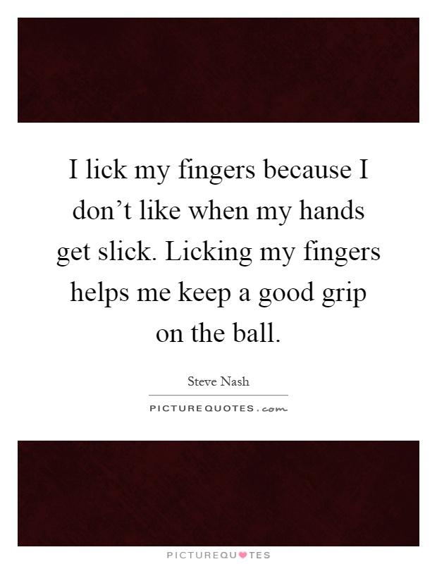 I lick my fingers because I don't like when my hands get slick. Licking my fingers helps me keep a good grip on the ball Picture Quote #1