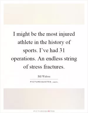 I might be the most injured athlete in the history of sports. I’ve had 31 operations. An endless string of stress fractures Picture Quote #1
